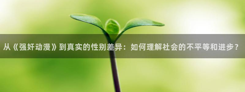 omofun全集动漫：从《强奸动漫》到真实的性别差异：如何理解社会的不平等和进步？配图