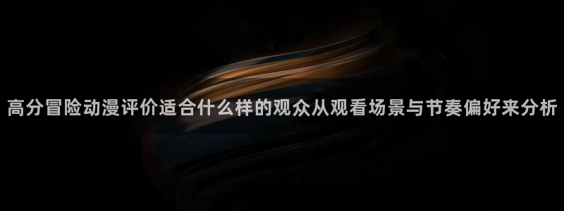 omofun动漫官网:高分冒险动漫评价适合什么样的观众从观看场景与节奏偏好来分析配图
