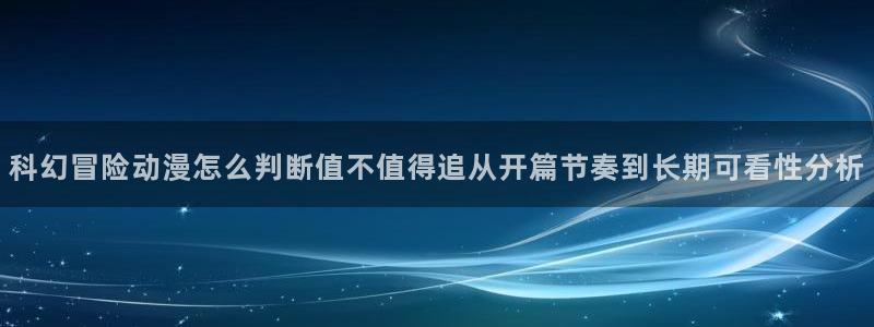omofun动漫免费观看入口：科幻冒险动漫怎么判断值不值得追从开篇节奏到长期可看性分析配图