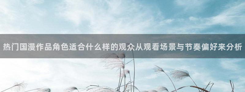 omofun官网入口：热门国漫作品角色适合什么样的观众从观看场景与节奏偏好来分析配图