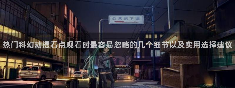 2026omofun动漫官网:热门科幻动漫看点观看时最容易忽略的几个细节以及实用选择建议配图