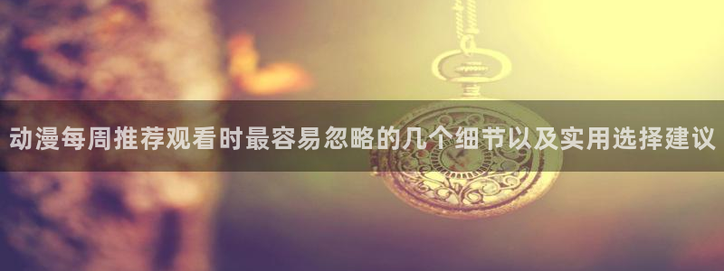 omofun官网：动漫每周推荐观看时最容易忽略的几个细节以及实用选择建议配图