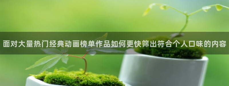 omofun动漫官网手机版:面对大量热门经典动画榜单作品如何更快筛出符合个人口味的内容配图