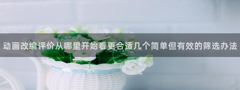 omofun动漫精选：动画改编评价从哪里开始看更合适几个简单但有效的筛选办法配图