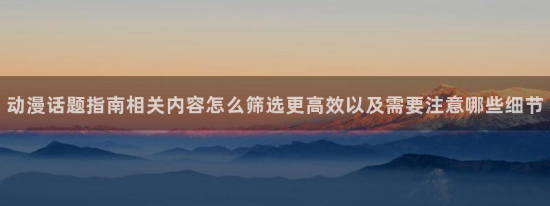 omofun追番推荐:动漫话题指南相关内容怎么筛选更高效以及需要注意哪些细节配图